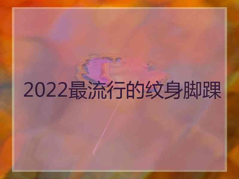 2022最流行的纹身脚踝