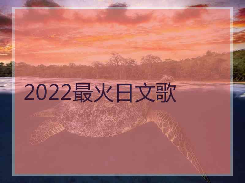 2022最火日文歌