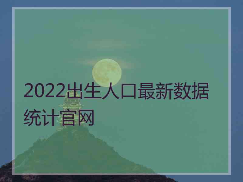 2022出生人口最新数据统计官网