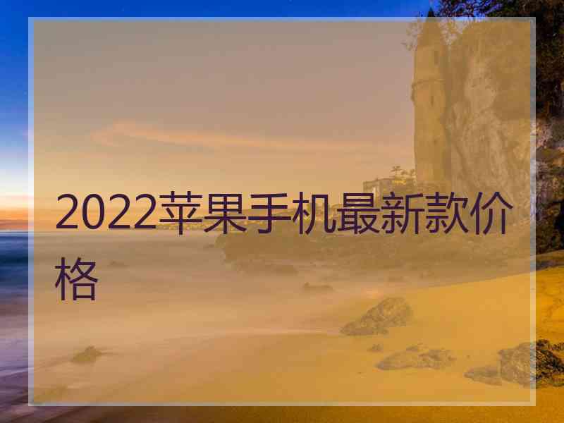 2022苹果手机最新款价格