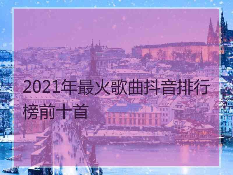 2021年最火歌曲抖音排行榜前十首