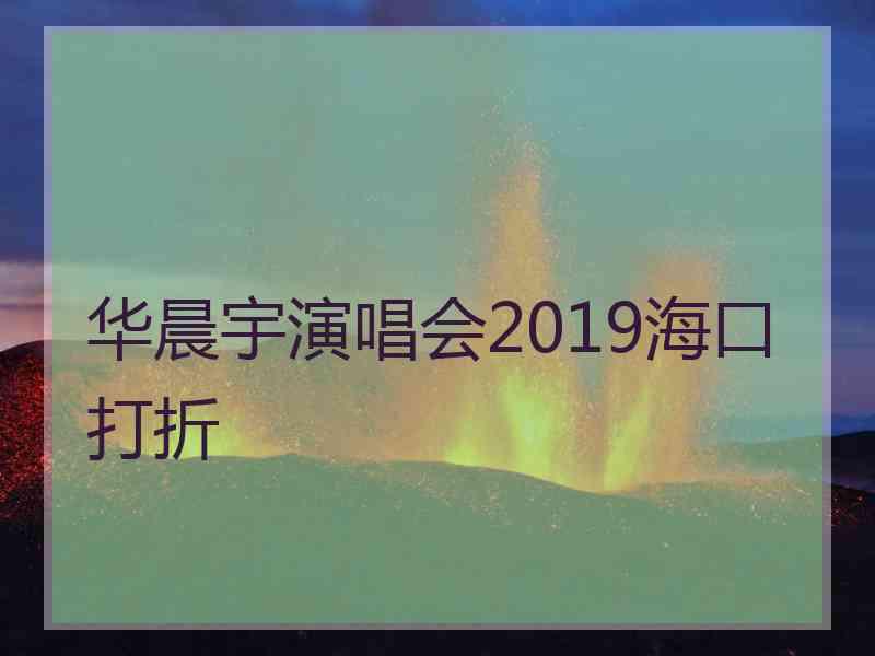 华晨宇演唱会2019海口打折