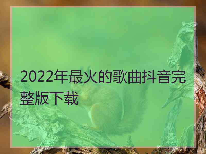 2022年最火的歌曲抖音完整版下载