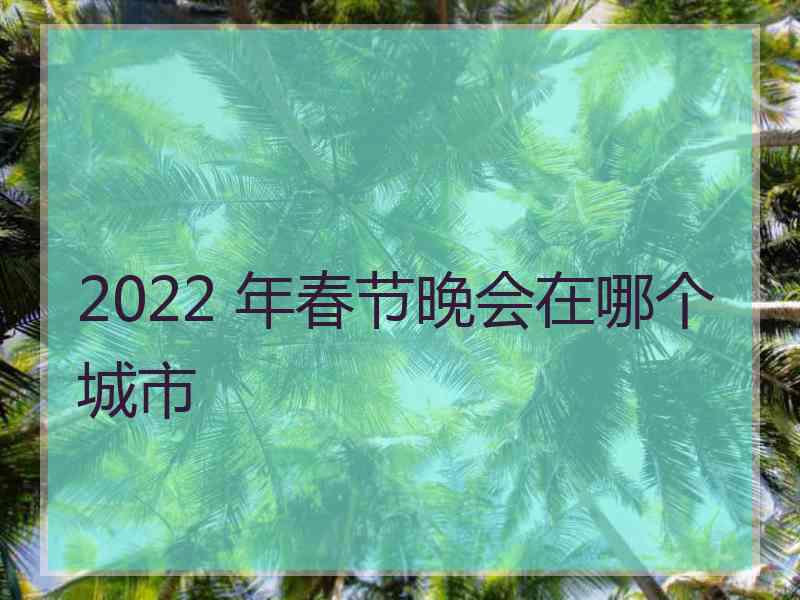 2022 年春节晚会在哪个城市