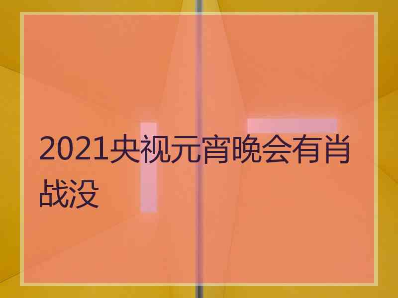 2021央视元宵晚会有肖战没