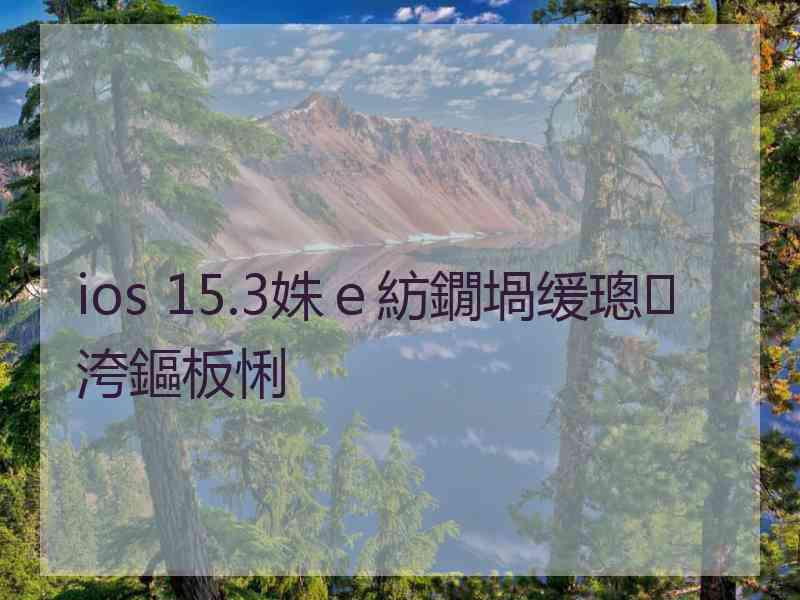 ios 15.3姝ｅ紡鐗堝缓璁洿鏂板悧