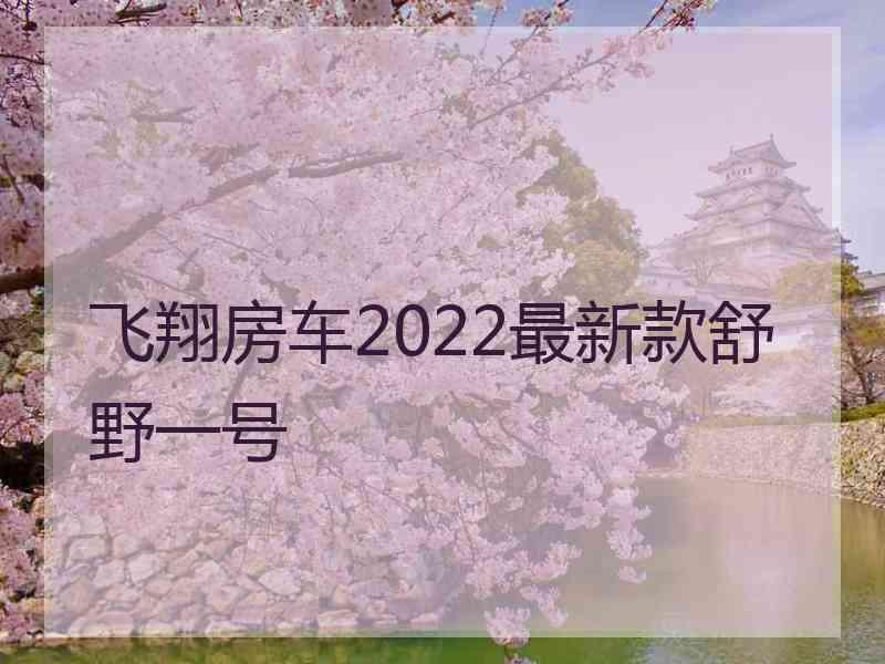 飞翔房车2022最新款舒野一号