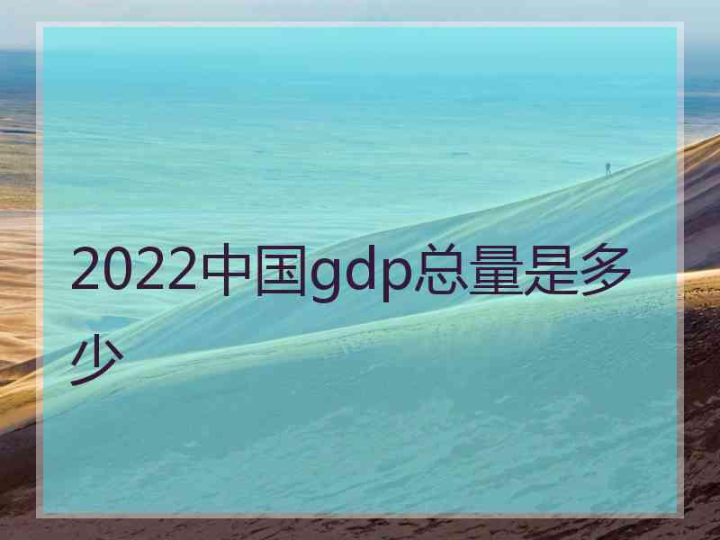 2022中国gdp总量是多少