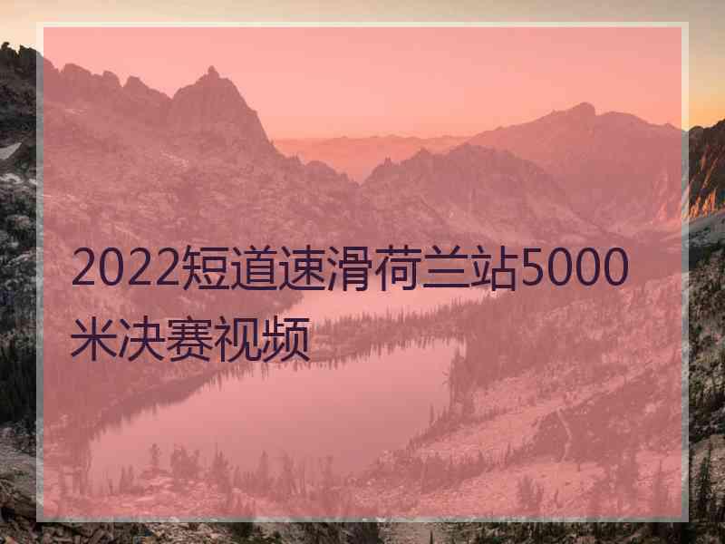 2022短道速滑荷兰站5000米决赛视频