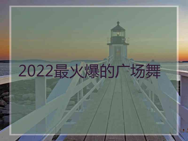 2022最火爆的广场舞