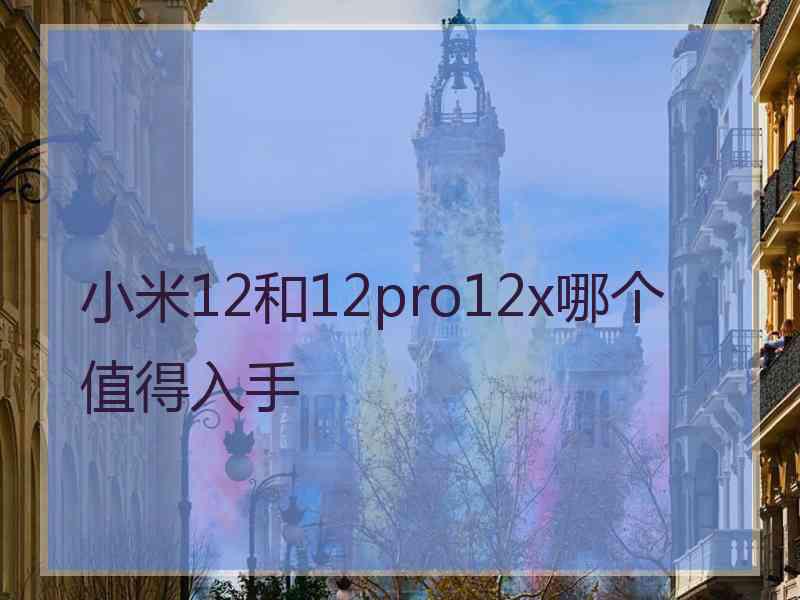 小米12和12pro12x哪个值得入手