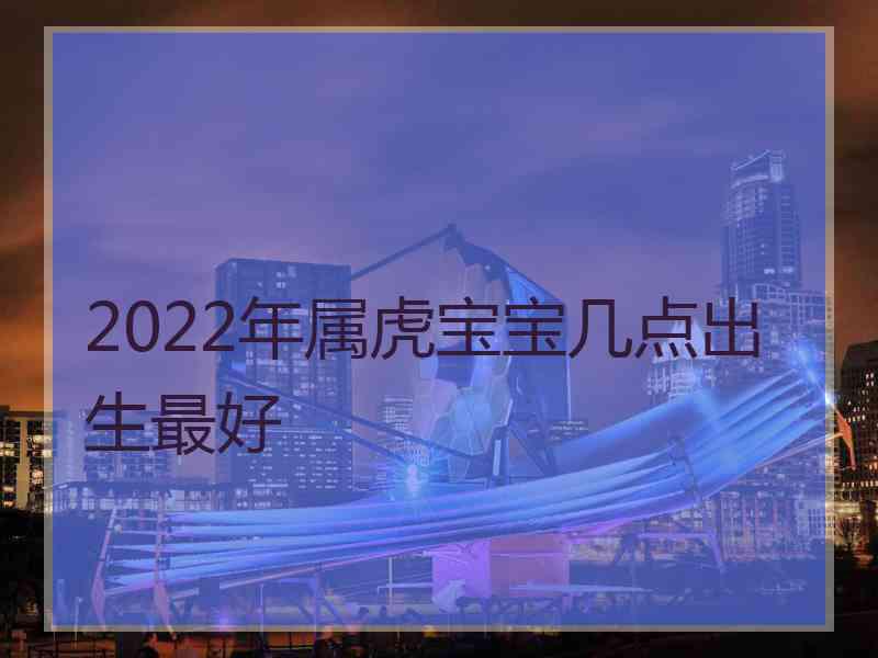 2022年属虎宝宝几点出生最好