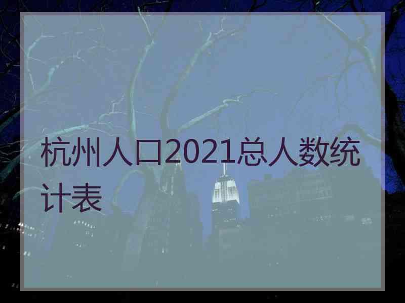 杭州人口2021总人数统计表