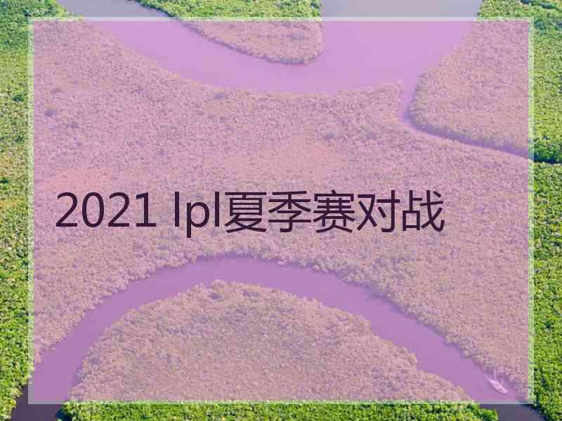 2021 lpl夏季赛对战