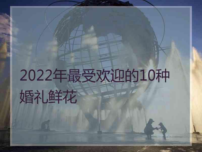 2022年最受欢迎的10种婚礼鲜花