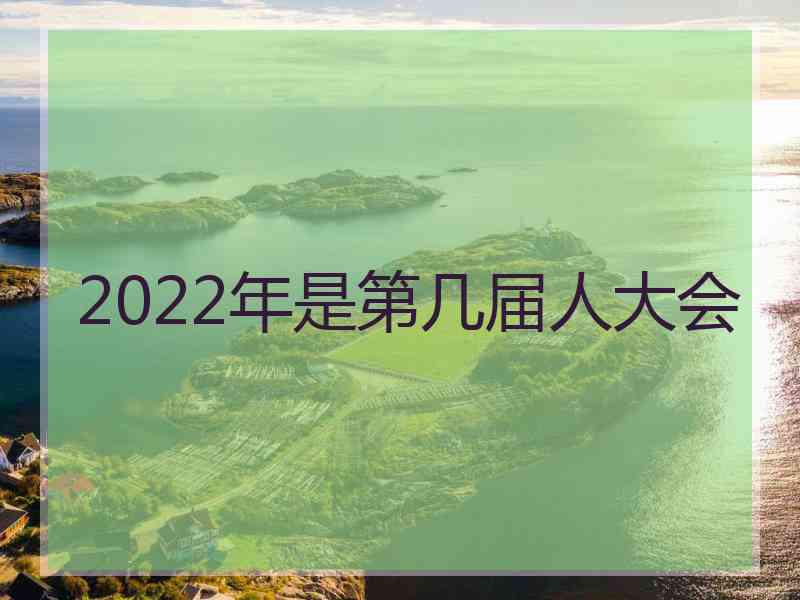 2022年是第几届人大会