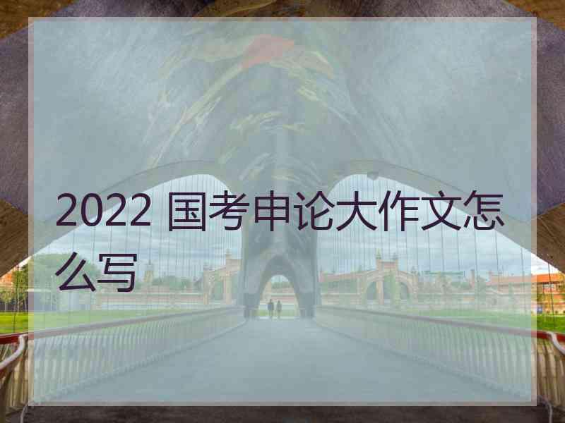 2022 国考申论大作文怎么写