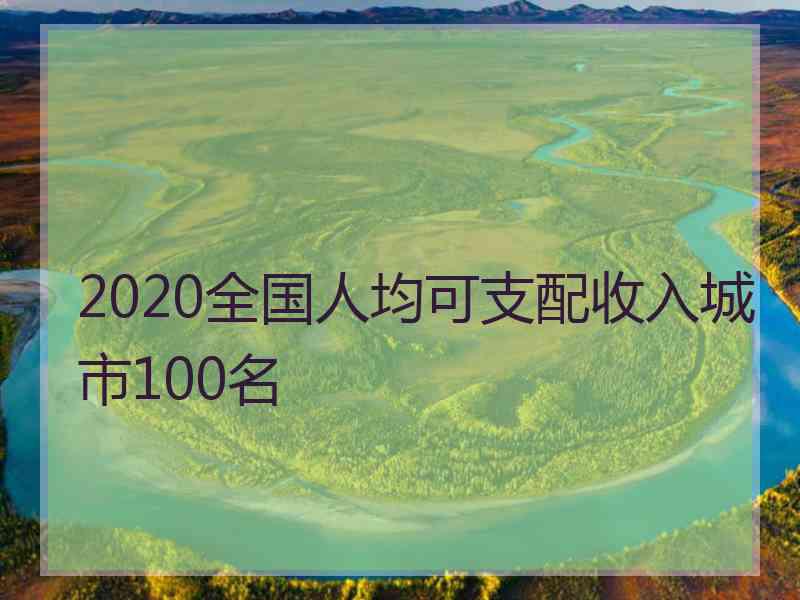 2020全国人均可支配收入城市100名