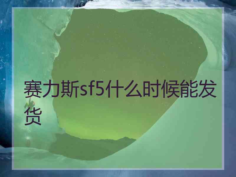 赛力斯sf5什么时候能发货