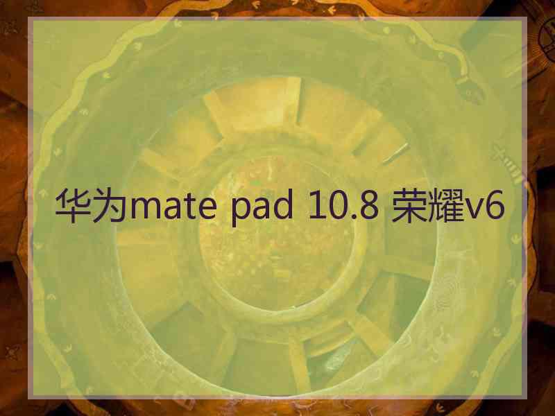 华为mate pad 10.8 荣耀v6