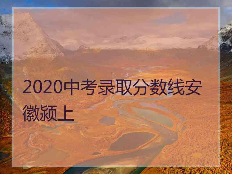 2020中考录取分数线安徽颍上