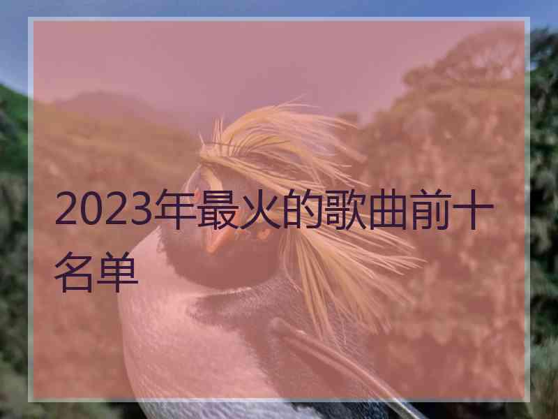 2023年最火的歌曲前十名单