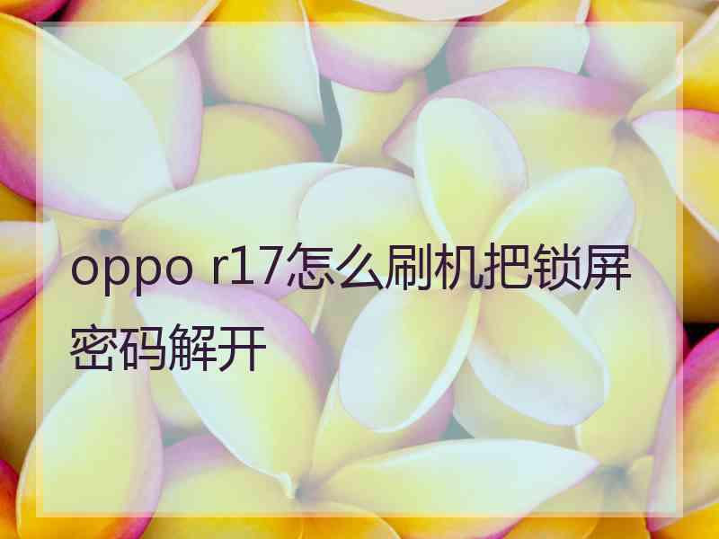 oppo r17怎么刷机把锁屏密码解开