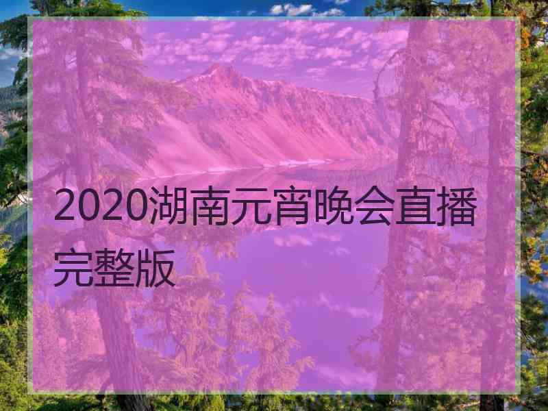 2020湖南元宵晚会直播完整版