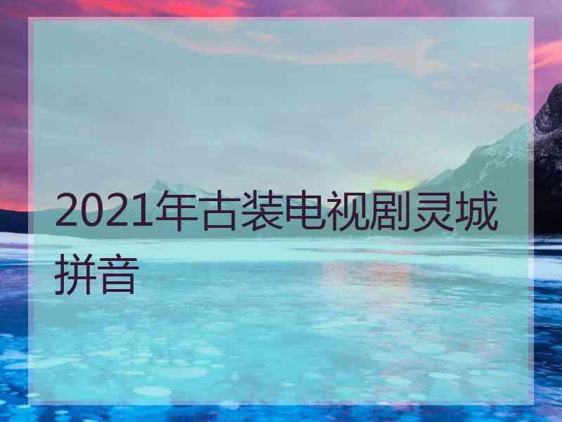 2021年古装电视剧灵城拼音