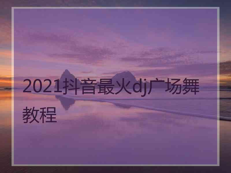 2021抖音最火dj广场舞教程