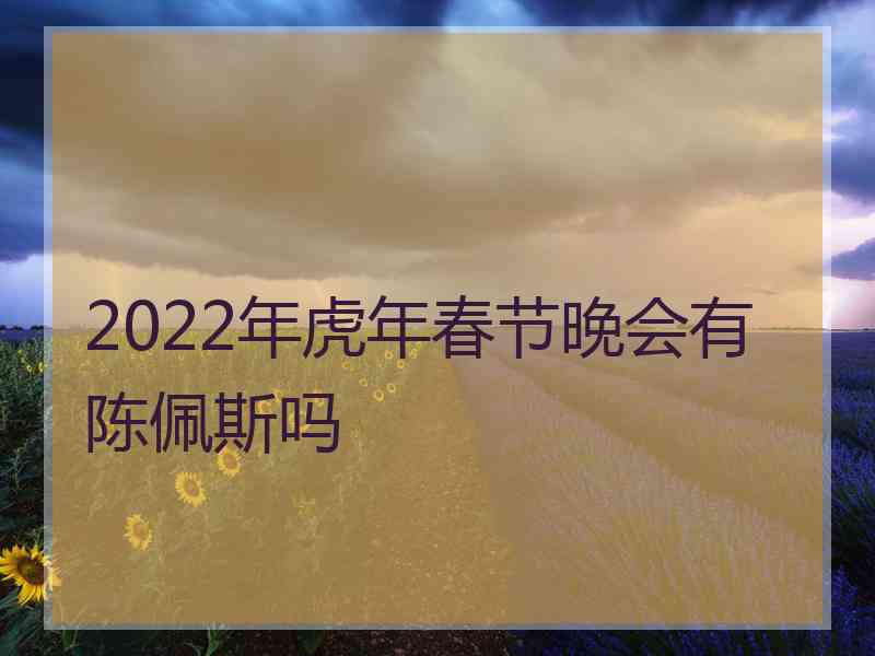 2022年虎年春节晚会有陈佩斯吗