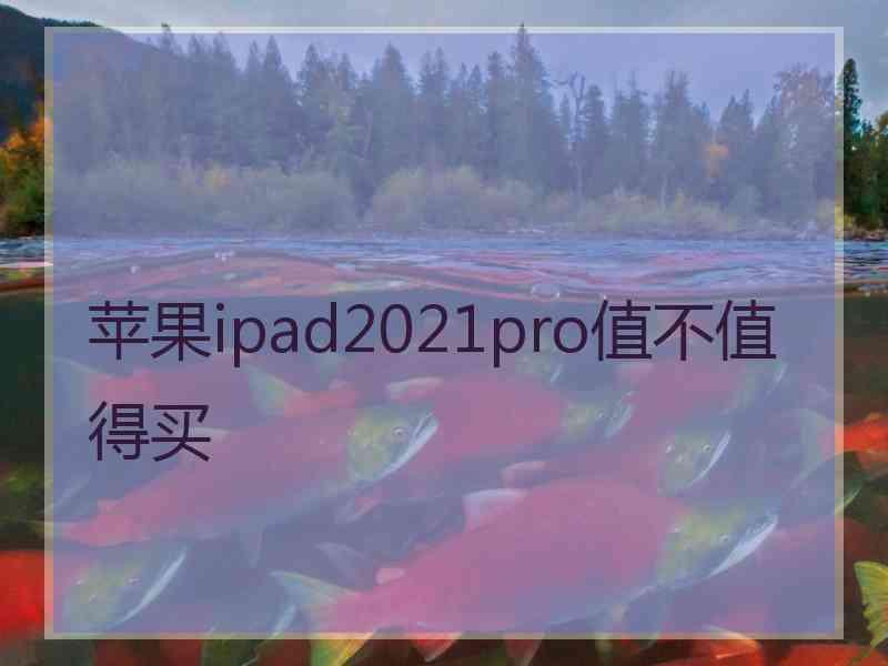 苹果ipad2021pro值不值得买