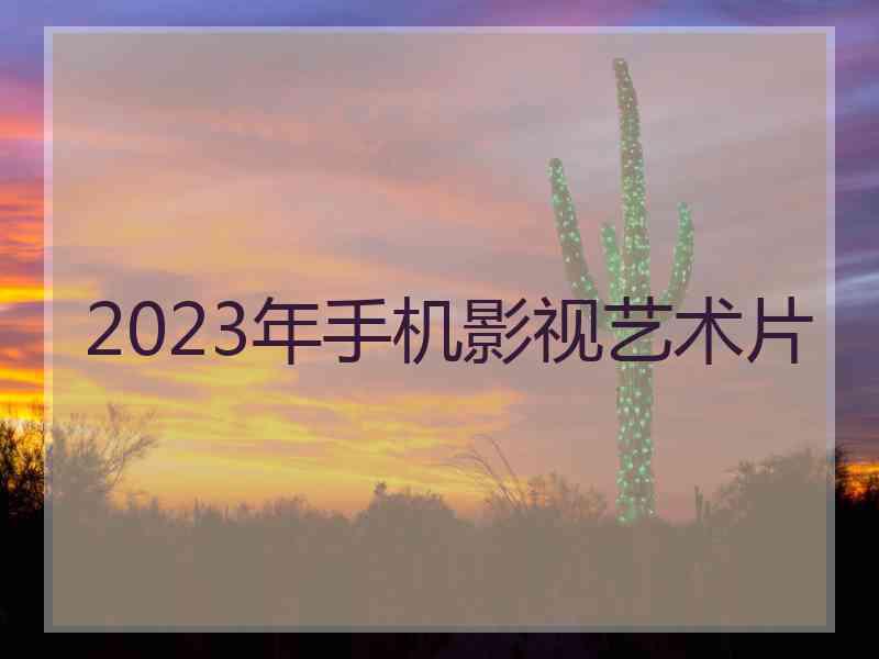 2023年手机影视艺术片