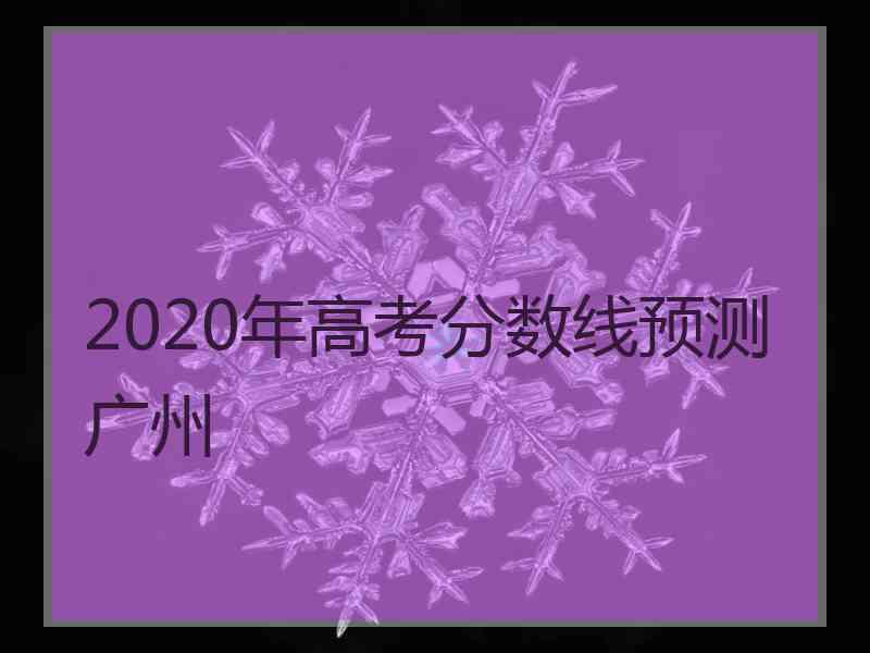 2020年高考分数线预测广州