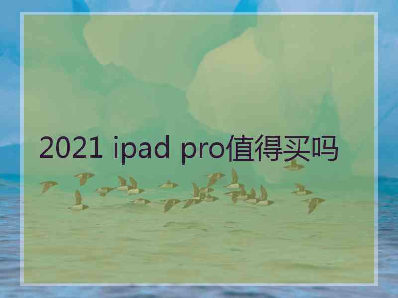 2021 ipad pro值得买吗