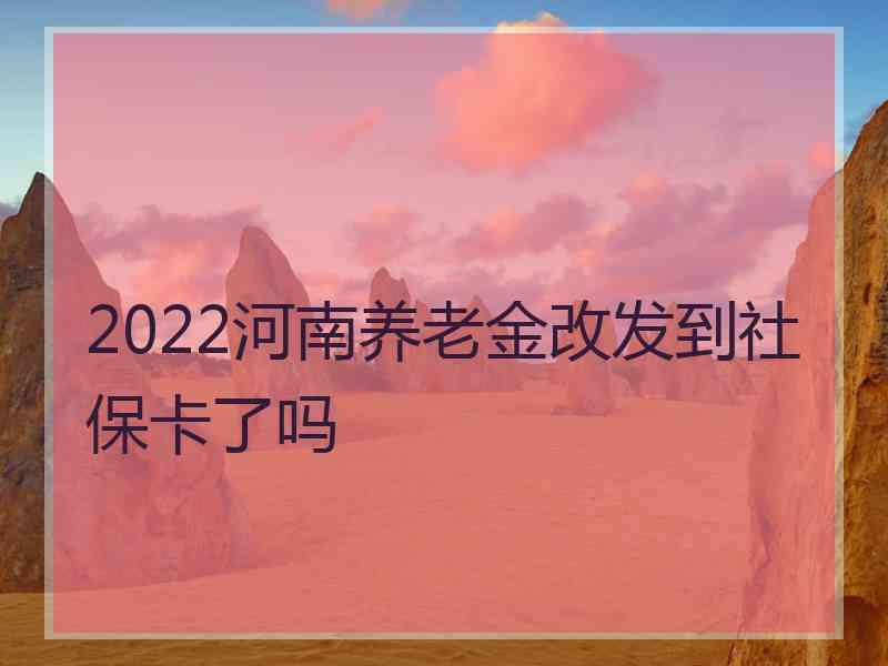 2022河南养老金改发到社保卡了吗