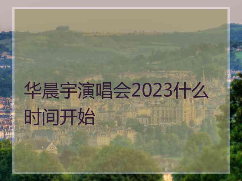 华晨宇演唱会2023什么时间开始