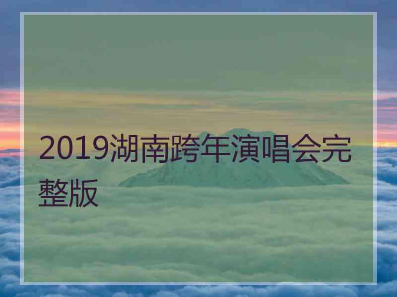 2019湖南跨年演唱会完整版