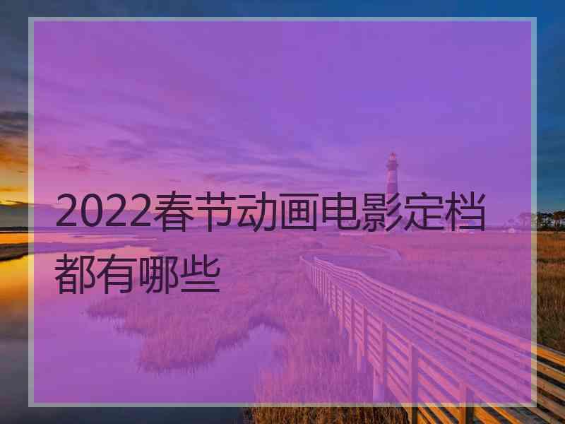 2022春节动画电影定档都有哪些