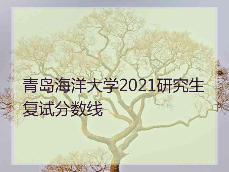 青岛海洋大学2021研究生复试分数线