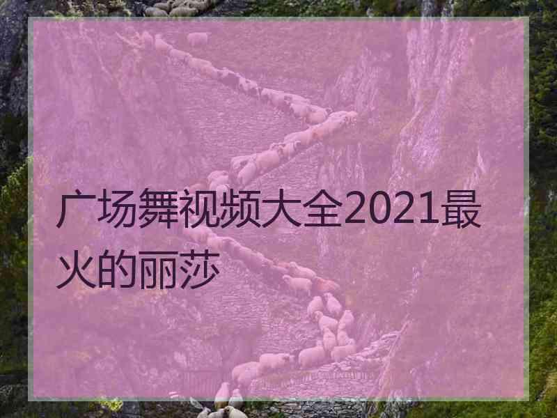 广场舞视频大全2021最火的丽莎