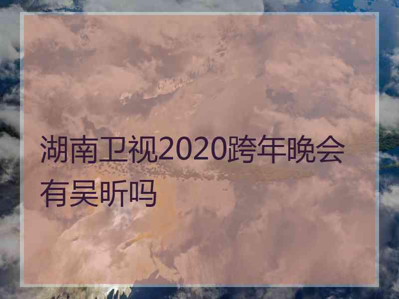 湖南卫视2020跨年晚会有吴昕吗