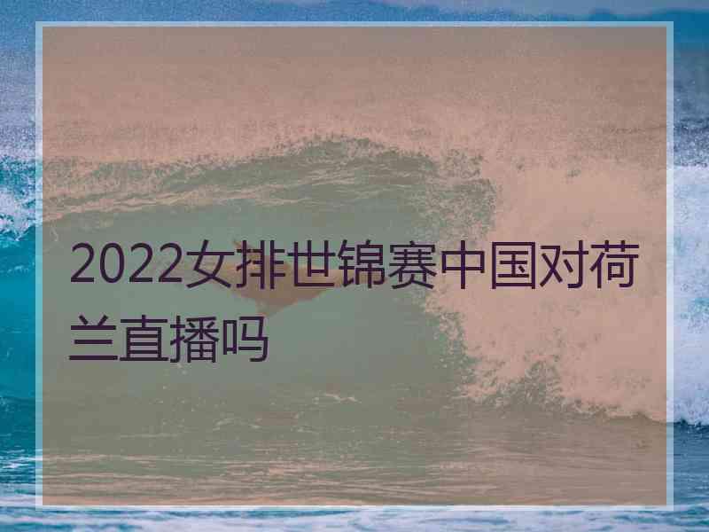 2022女排世锦赛中国对荷兰直播吗