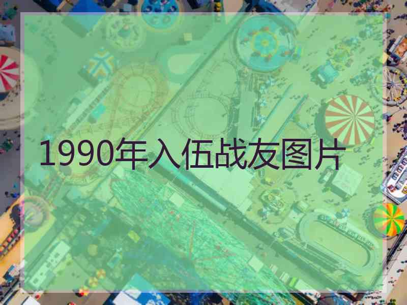 1990年入伍战友图片