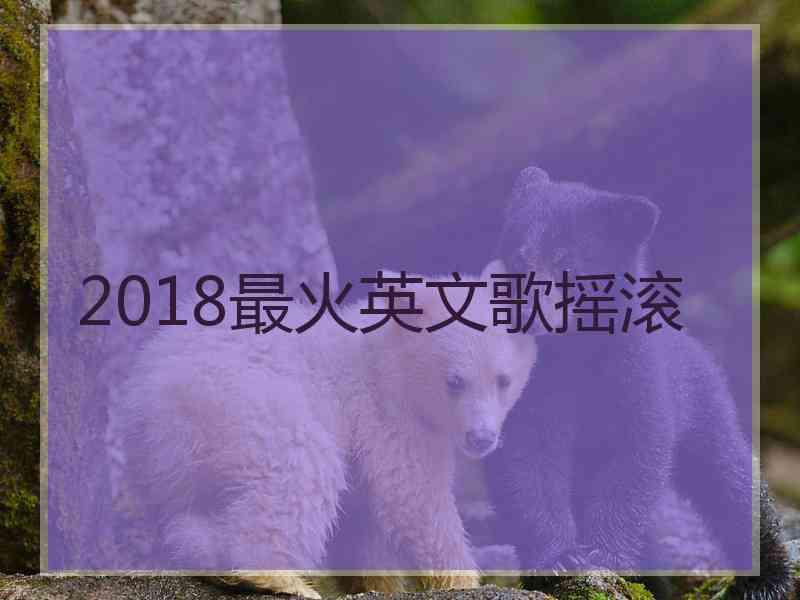 2018最火英文歌摇滚