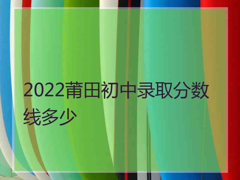 2022莆田初中录取分数线多少