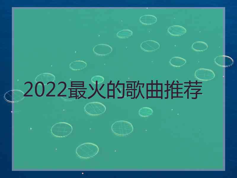 2022最火的歌曲推荐