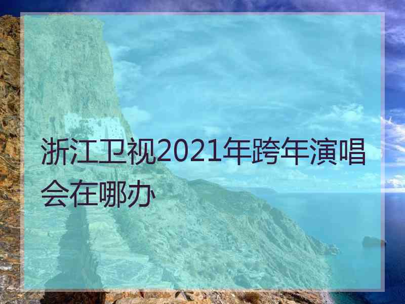 浙江卫视2021年跨年演唱会在哪办