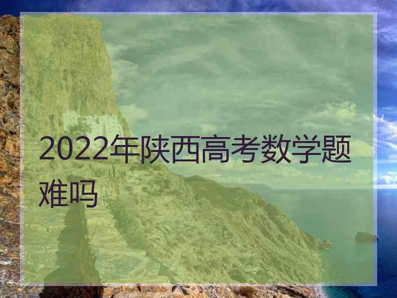 2022年陕西高考数学题难吗