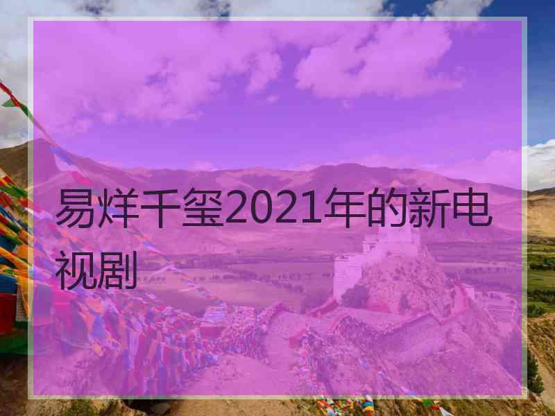 易烊千玺2021年的新电视剧